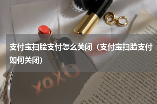 支付宝扫脸支付怎么关闭（支付宝扫脸支付如何关闭）