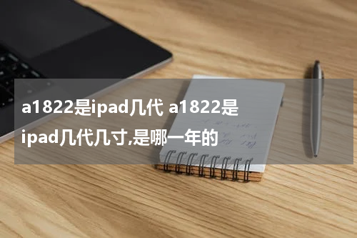 a1822是ipad几代 a1822是ipad几代几寸,是哪一年的