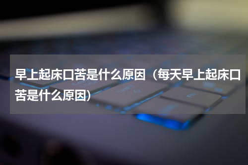 早上起床口苦是什么原因（每天早上起床口苦是什么原因）
