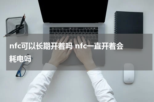 nfc可以长期开着吗 nfc一直开着会耗电吗