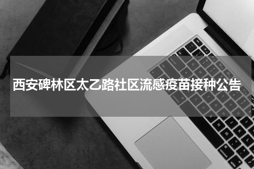 西安碑林区太乙路社区流感疫苗接种公告
