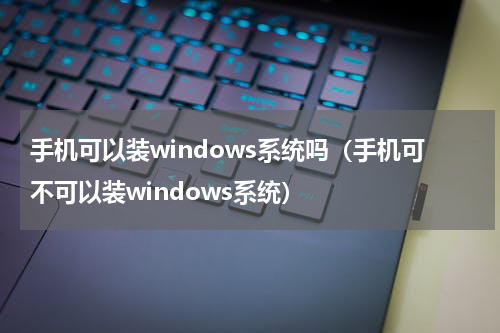 手机可以装windows系统吗（手机可不可以装windows系统）