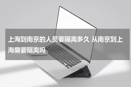 上海到南京的人员要隔离多久 从南京到上海需要隔离吗