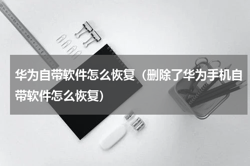 华为自带软件怎么恢复（删除了华为手机自带软件怎么恢复）
