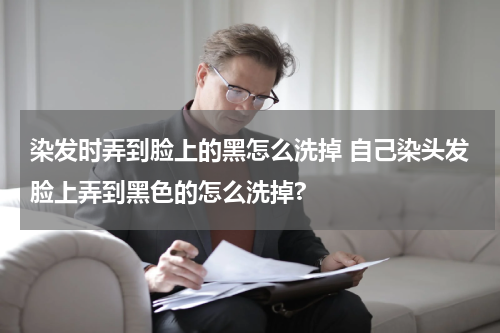 染发时弄到脸上的黑怎么洗掉 自己染头发脸上弄到黑色的怎么洗掉?