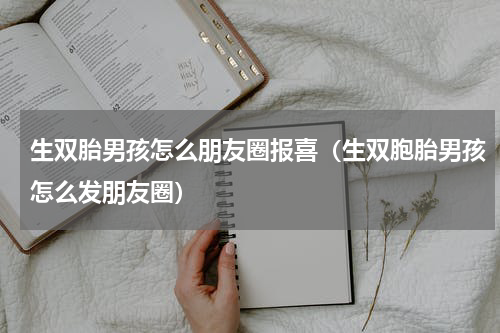 生双胎男孩怎么朋友圈报喜（生双胞胎男孩怎么发朋友圈）