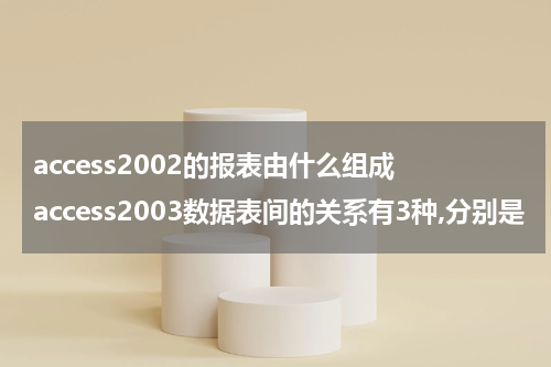 access2002的报表由什么组成 access2003数据表间的关系有3种,分别是