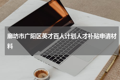 廊坊市广阳区英才百人计划人才补贴申请材料