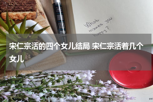 宋仁宗活的四个女儿结局 宋仁宗活着几个女儿