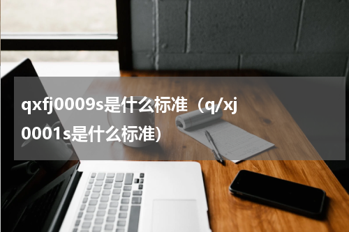 qxfj0009s是什么标准（q/xj0001s是什么标准）