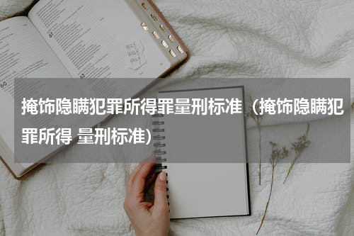 掩饰隐瞒犯罪所得罪量刑标准（掩饰隐瞒犯罪所得 量刑标准）