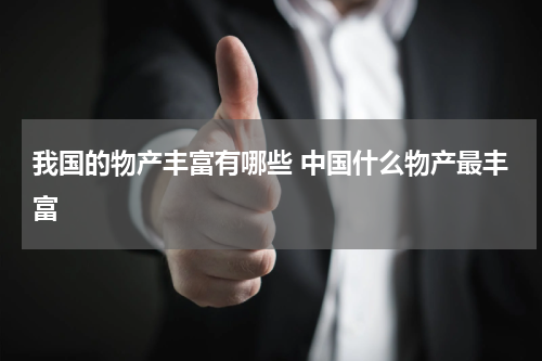 我国的物产丰富有哪些 中国什么物产最丰富