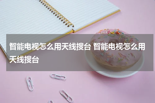 智能电视怎么用天线搜台 智能电视怎么用天线搜台