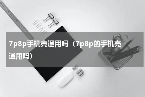 7p8p手机壳通用吗（7p8p的手机壳通用吗）