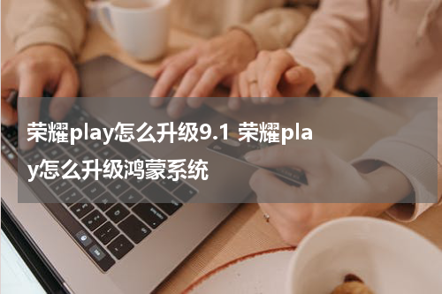 荣耀play怎么升级9.1 荣耀play怎么升级鸿蒙系统