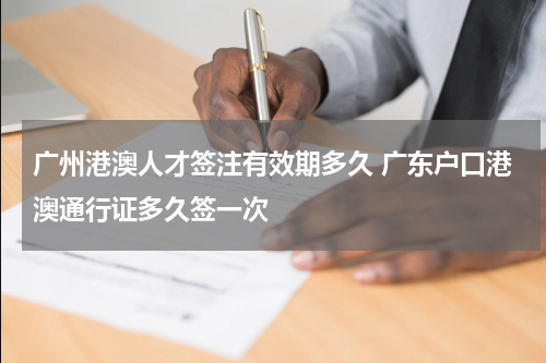 广州港澳人才签注有效期多久 广东户口港澳通行证多久签一次