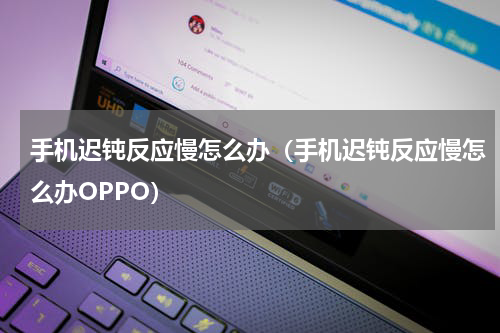 手机迟钝反应慢怎么办（手机迟钝反应慢怎么办OPPO）