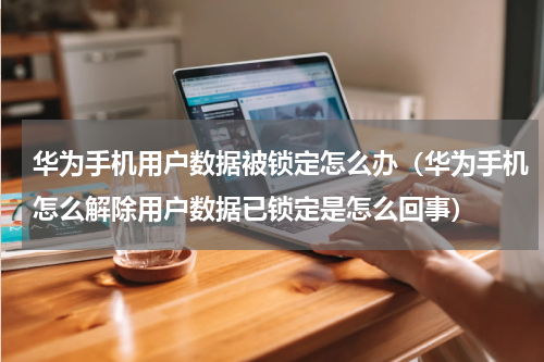 华为手机用户数据被锁定怎么办（华为手机怎么解除用户数据已锁定是怎么回事）