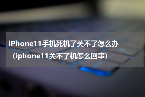 iPhone11手机死机了关不了怎么办（iphone11关不了机怎么回事）