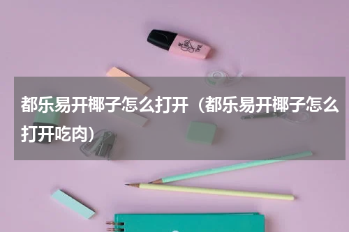 都乐易开椰子怎么打开（都乐易开椰子怎么打开吃肉）