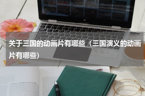 关于三国的动画片有哪些（三国演义的动画片有哪些）