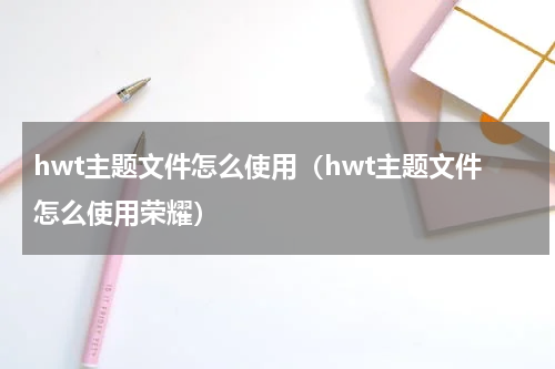 hwt主题文件怎么使用（hwt主题文件怎么使用荣耀）