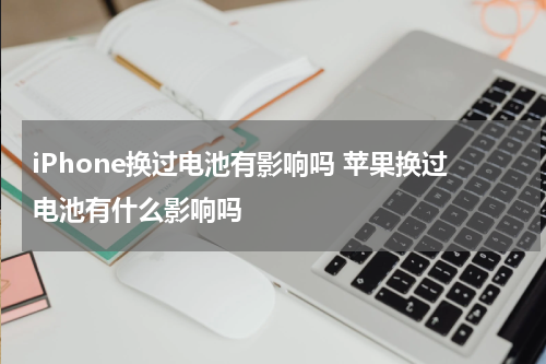 iPhone换过电池有影响吗 苹果换过电池有什么影响吗