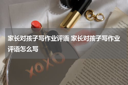家长对孩子写作业评语 家长对孩子写作业评语怎么写