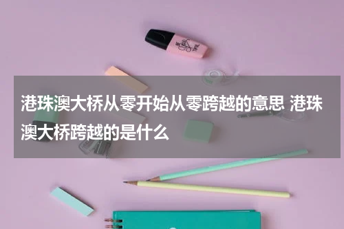 港珠澳大桥从零开始从零跨越的意思 港珠澳大桥跨越的是什么