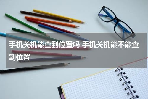 手机关机能查到位置吗 手机关机能不能查到位置