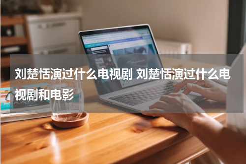 刘楚恬演过什么电视剧 刘楚恬演过什么电视剧和电影