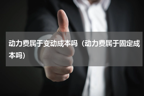 动力费属于变动成本吗（动力费属于固定成本吗）