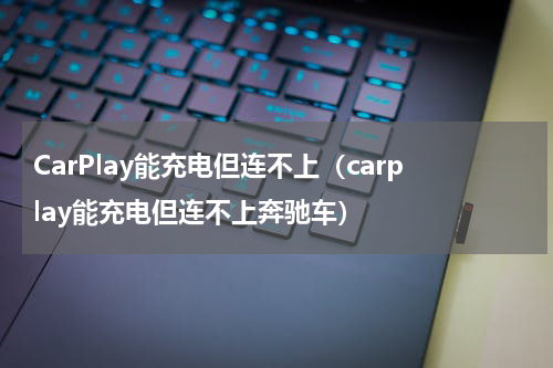 CarPlay能充电但连不上（carplay能充电但连不上奔驰车）