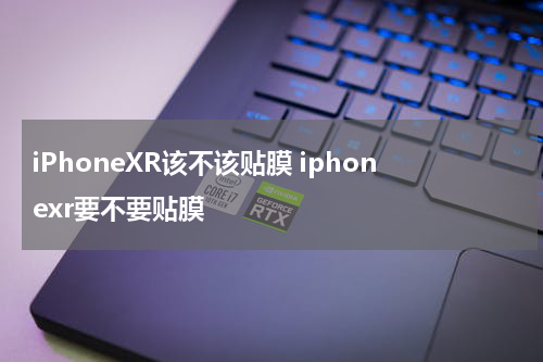 iPhoneXR该不该贴膜 iphonexr要不要贴膜