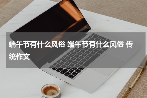 端午节有什么风俗 端午节有什么风俗 传统作文