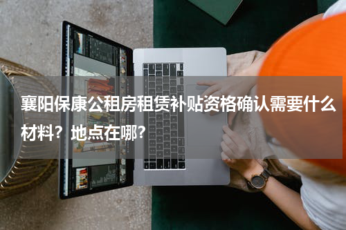 襄阳保康公租房租赁补贴资格确认需要什么材料？地点在哪？