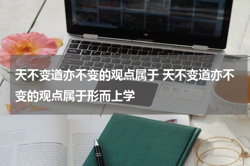 天不变道亦不变的观点属于 天不变道亦不变的观点属于形而上学