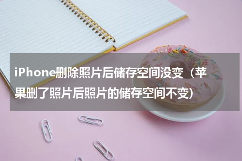 iPhone删除照片后储存空间没变（苹果删了照片后照片的储存空间不变）