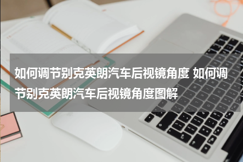 如何调节别克英朗汽车后视镜角度 如何调节别克英朗汽车后视镜角度图解