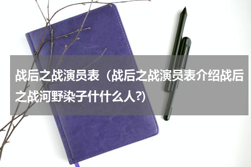 战后之战演员表（战后之战演员表介绍战后之战河野染子什什么人?）