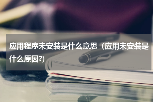 应用程序未安装是什么意思（应用未安装是什么原因?）
