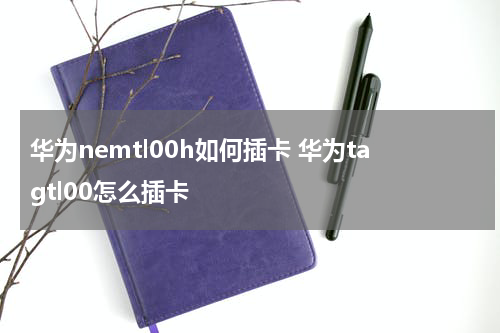 华为nemtl00h如何插卡 华为tagtl00怎么插卡