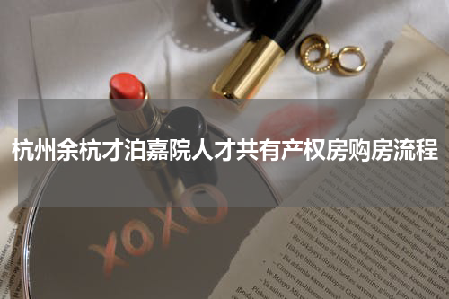 杭州余杭才泊嘉院人才共有产权房购房流程