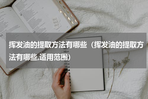 挥发油的提取方法有哪些（挥发油的提取方法有哪些,适用范围）