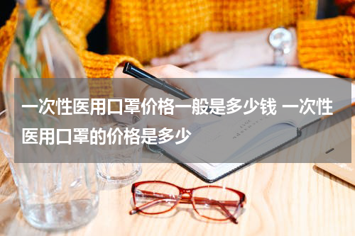 一次性医用口罩价格一般是多少钱 一次性医用口罩的价格是多少
