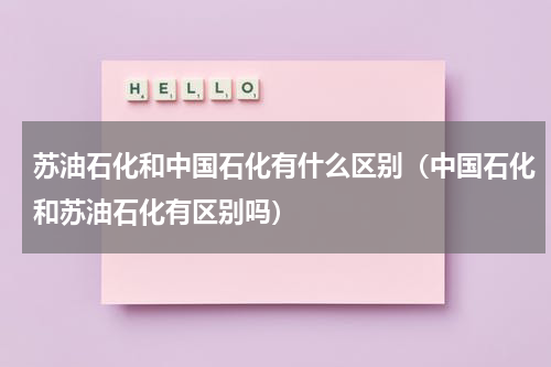 苏油石化和中国石化有什么区别（中国石化和苏油石化有区别吗）