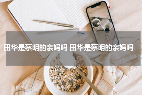 田华是蔡明的亲妈吗 田华是蔡明的亲妈吗