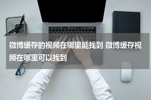 微博缓存的视频在哪里能找到 微博缓存视频在哪里可以找到