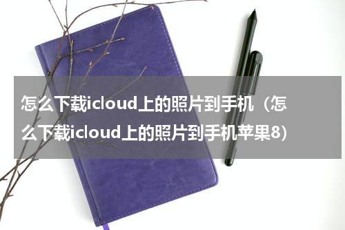 怎么下载icloud上的照片到手机（怎么下载icloud上的照片到手机苹果8）