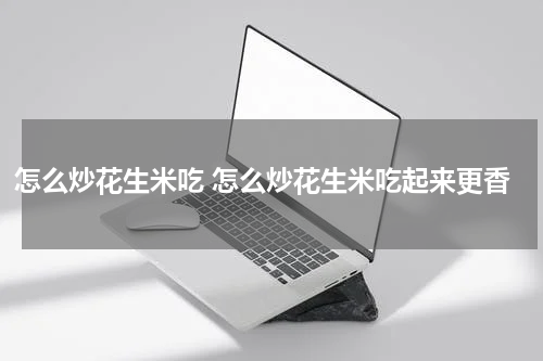 怎么炒花生米吃 怎么炒花生米吃起来更香